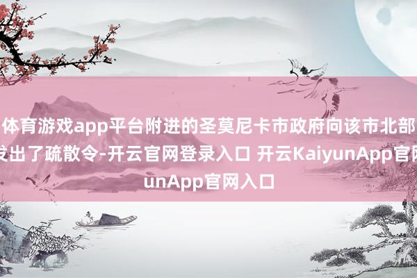 体育游戏app平台附进的圣莫尼卡市政府向该市北部地区发出了疏散令-开云官网登录入口 开云KaiyunApp官网入口