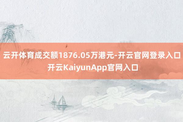 云开体育成交额1876.05万港元-开云官网登录入口 开云KaiyunApp官网入口