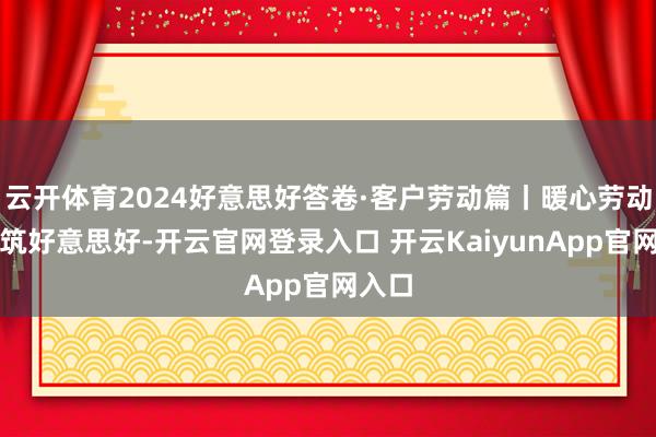 云开体育2024好意思好答卷·客户劳动篇丨暖心劳动，共筑好意思好-开云官网登录入口 开云KaiyunApp官网入口