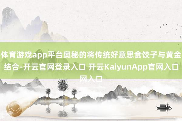 体育游戏app平台奥秘的将传统好意思食饺子与黄金结合-开云官网登录入口 开云KaiyunApp官网入口