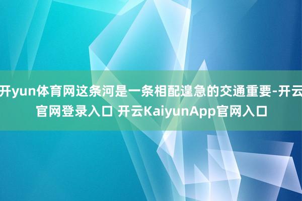 开yun体育网这条河是一条相配遑急的交通重要-开云官网登录入口 开云KaiyunApp官网入口