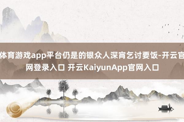 体育游戏app平台仍是的银众人深宵乞讨要饭-开云官网登录入口 开云KaiyunApp官网入口