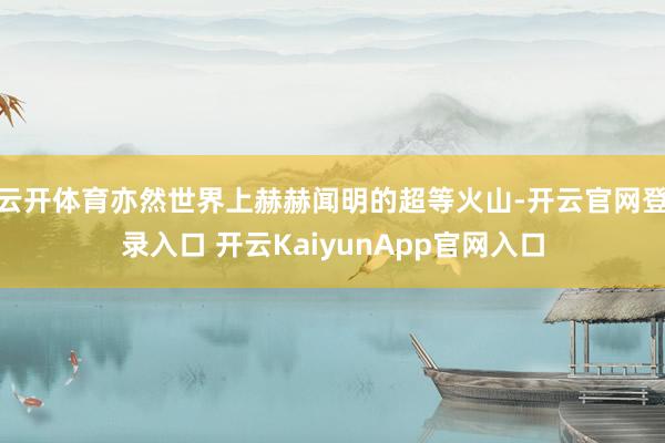 云开体育亦然世界上赫赫闻明的超等火山-开云官网登录入口 开云KaiyunApp官网入口