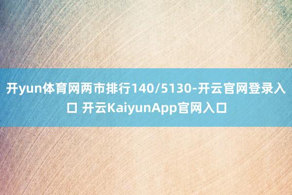 开yun体育网两市排行140/5130-开云官网登录入口 开云KaiyunApp官网入口