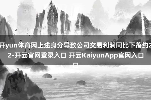 开yun体育网上述身分导致公司交易利润同比下落约22-开云官网登录入口 开云KaiyunApp官网入口
