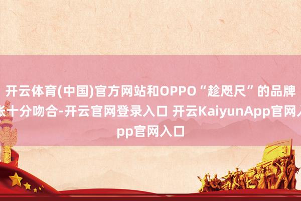 开云体育(中国)官方网站和OPPO“趁咫尺”的品牌主张十分吻合-开云官网登录入口 开云KaiyunApp官网入口