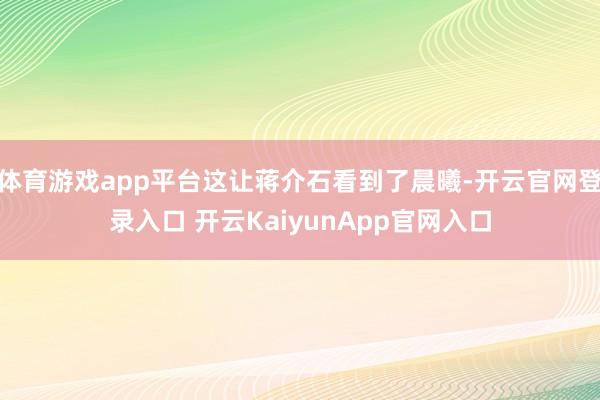 体育游戏app平台这让蒋介石看到了晨曦-开云官网登录入口 开云KaiyunApp官网入口