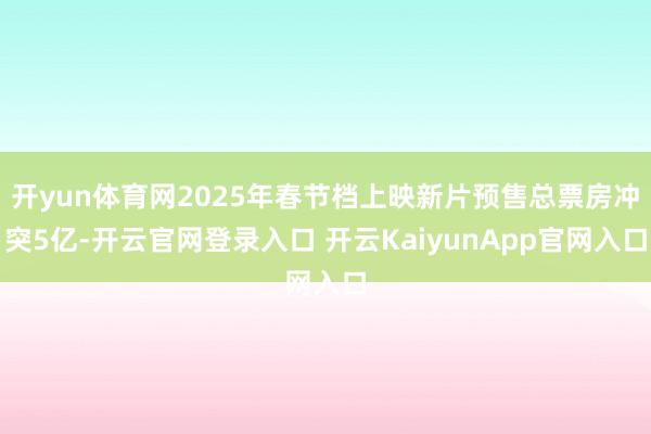 开yun体育网2025年春节档上映新片预售总票房冲突5亿-开云官网登录入口 开云KaiyunApp官网入口