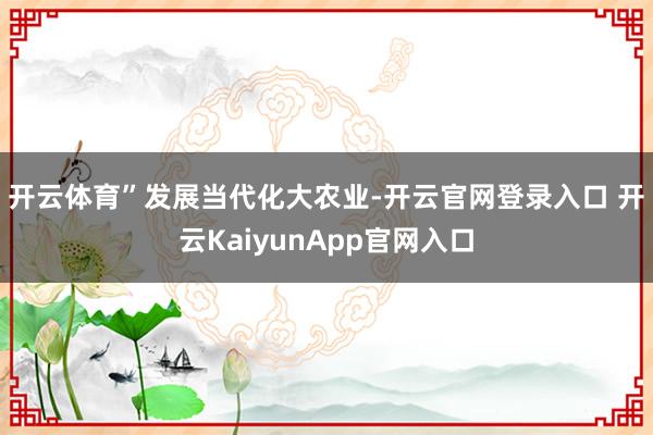 开云体育” 发展当代化大农业-开云官网登录入口 开云KaiyunApp官网入口