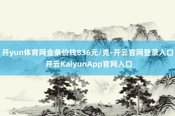 开yun体育网金条价钱836元/克-开云官网登录入口 开云KaiyunApp官网入口