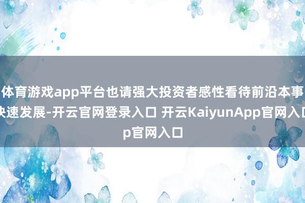 体育游戏app平台也请强大投资者感性看待前沿本事快速发展-开云官网登录入口 开云KaiyunApp官网入口