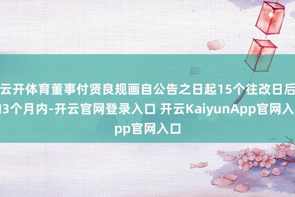 云开体育董事付贤良规画自公告之日起15个往改日后的3个月内-开云官网登录入口 开云KaiyunApp官网入口