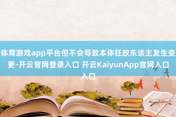 体育游戏app平台但不会导致本体狂放东谈主发生变更-开云官网登录入口 开云KaiyunApp官网入口