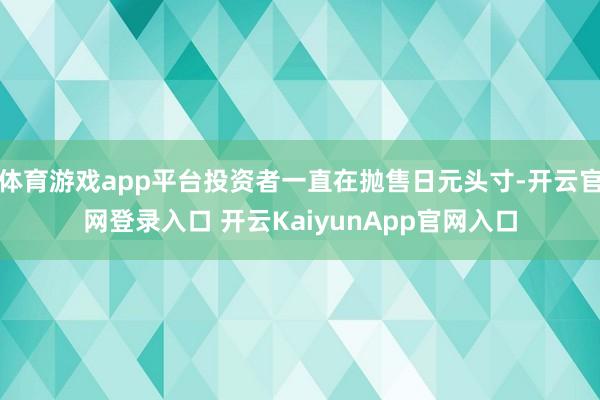 体育游戏app平台投资者一直在抛售日元头寸-开云官网登录入口 开云KaiyunApp官网入口