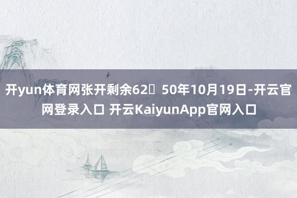 开yun体育网张开剩余6250年10月19日-开云官网登录入口 开云KaiyunApp官网入口