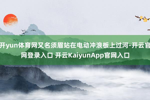 开yun体育网又名须眉站在电动冲浪板上过河-开云官网登录入口 开云KaiyunApp官网入口