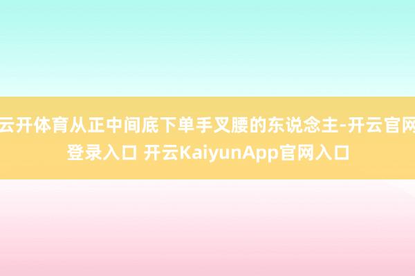云开体育从正中间底下单手叉腰的东说念主-开云官网登录入口 开云KaiyunApp官网入口