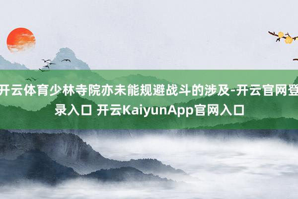 开云体育少林寺院亦未能规避战斗的涉及-开云官网登录入口 开云KaiyunApp官网入口