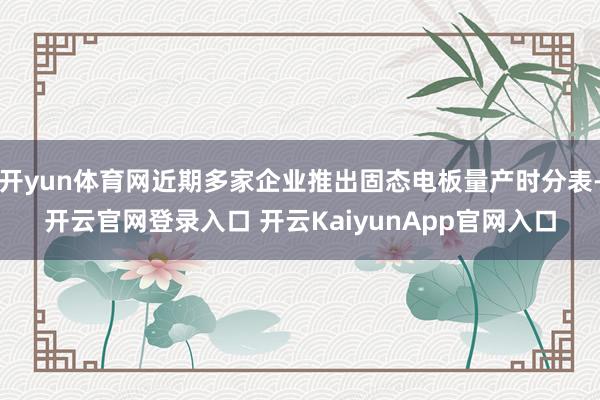 开yun体育网近期多家企业推出固态电板量产时分表-开云官网登录入口 开云KaiyunApp官网入口