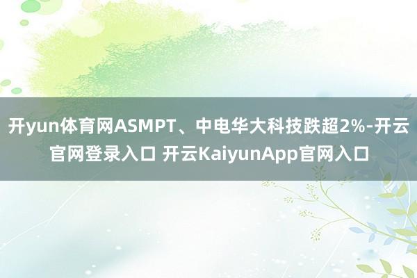 开yun体育网ASMPT、中电华大科技跌超2%-开云官网登录入口 开云KaiyunApp官网入口