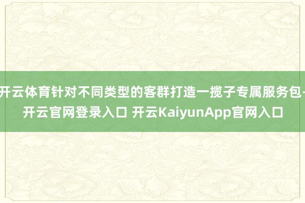 开云体育针对不同类型的客群打造一揽子专属服务包-开云官网登录入口 开云KaiyunApp官网入口
