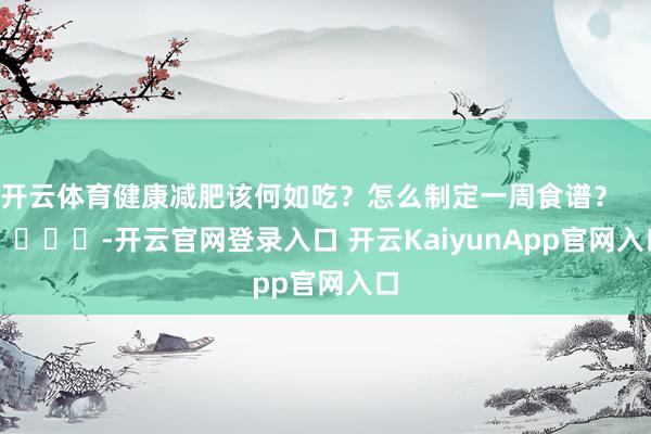 开云体育健康减肥该何如吃？怎么制定一周食谱？        			-开云官网登录入口 开云KaiyunApp官网入口