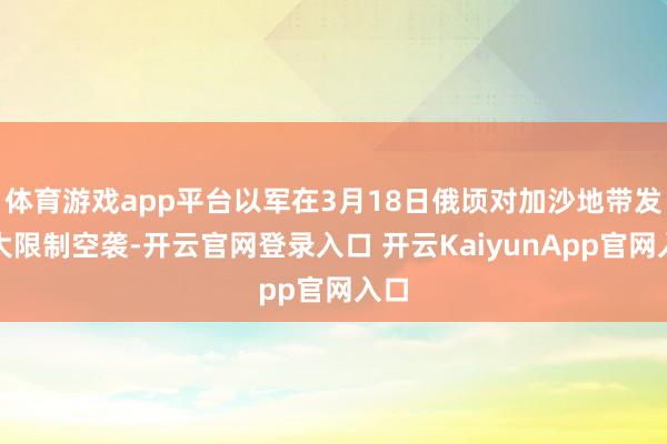 体育游戏app平台以军在3月18日俄顷对加沙地带发动大限制空袭-开云官网登录入口 开云KaiyunApp官网入口