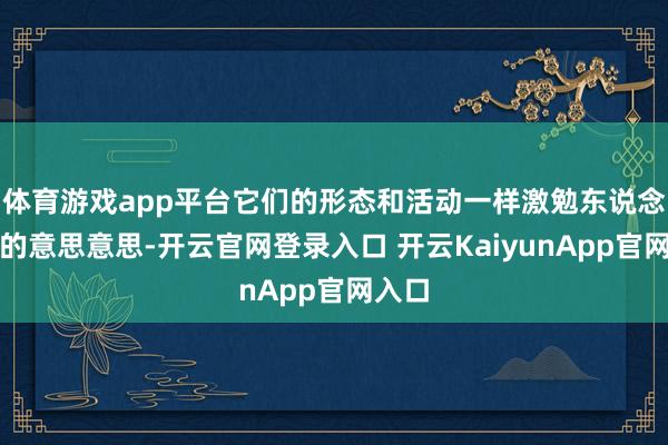 体育游戏app平台它们的形态和活动一样激勉东说念主们的意思意思-开云官网登录入口 开云KaiyunApp官网入口