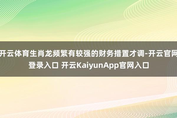 开云体育生肖龙频繁有较强的财务措置才调-开云官网登录入口 开云KaiyunApp官网入口