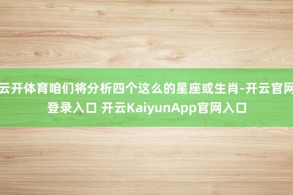云开体育咱们将分析四个这么的星座或生肖-开云官网登录入口 开云KaiyunApp官网入口