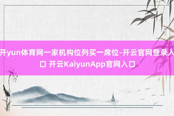 开yun体育网一家机构位列买一席位-开云官网登录入口 开云KaiyunApp官网入口
