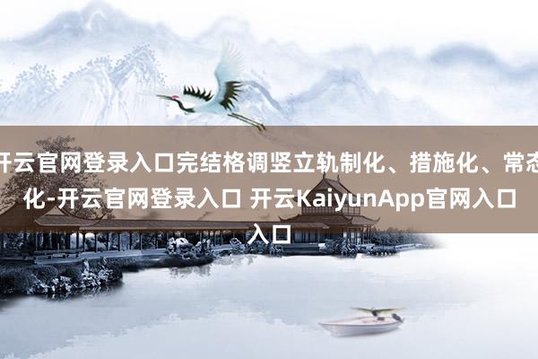 开云官网登录入口完结格调竖立轨制化、措施化、常态化-开云官网登录入口 开云KaiyunApp官网入口