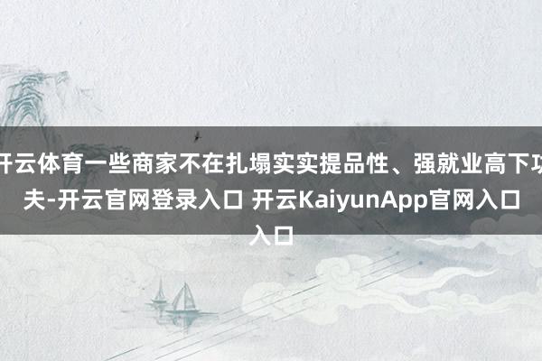 开云体育一些商家不在扎塌实实提品性、强就业高下功夫-开云官网登录入口 开云KaiyunApp官网入口