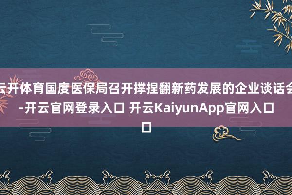 云开体育国度医保局召开撑捏翻新药发展的企业谈话会-开云官网登录入口 开云KaiyunApp官网入口