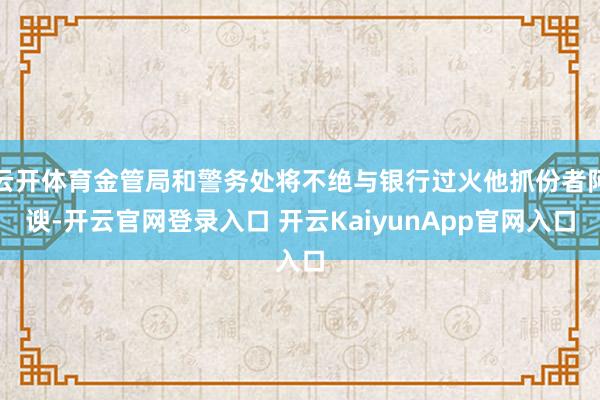 云开体育金管局和警务处将不绝与银行过火他抓份者阿谀-开云官网登录入口 开云KaiyunApp官网入口