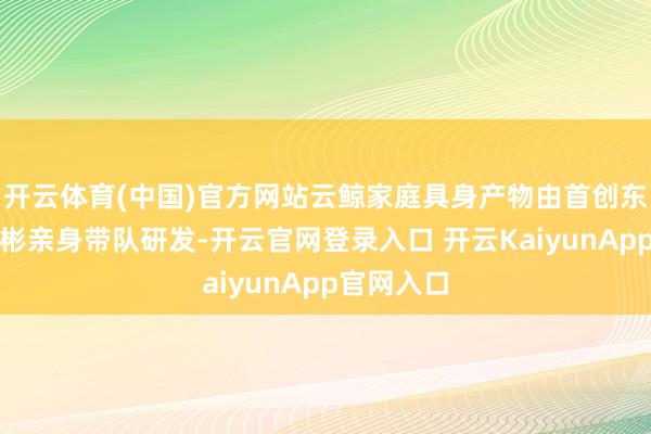开云体育(中国)官方网站云鲸家庭具身产物由首创东谈方针峻彬亲身带队研发-开云官网登录入口 开云KaiyunApp官网入口