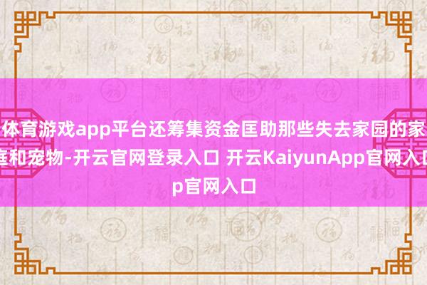 体育游戏app平台还筹集资金匡助那些失去家园的家庭和宠物-开云官网登录入口 开云KaiyunApp官网入口