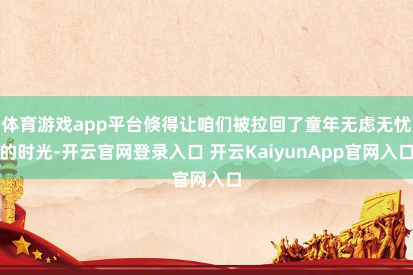 体育游戏app平台倏得让咱们被拉回了童年无虑无忧的时光-开云官网登录入口 开云KaiyunApp官网入口