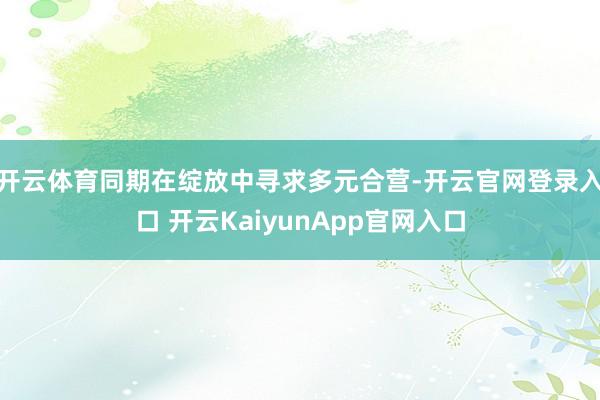 开云体育同期在绽放中寻求多元合营-开云官网登录入口 开云KaiyunApp官网入口