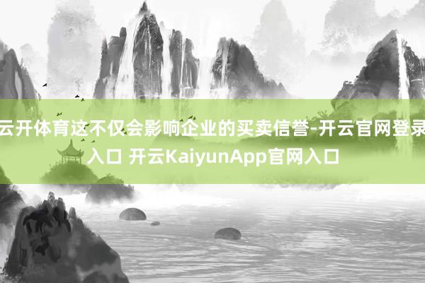 云开体育这不仅会影响企业的买卖信誉-开云官网登录入口 开云KaiyunApp官网入口