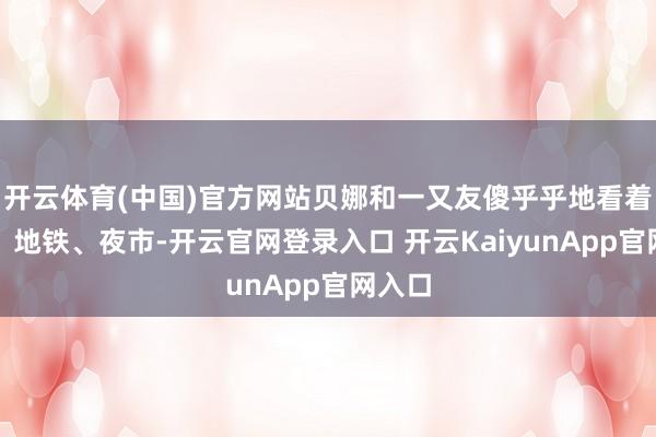 开云体育(中国)官方网站贝娜和一又友傻乎乎地看着高楼、地铁、夜市-开云官网登录入口 开云KaiyunApp官网入口