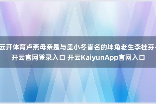 云开体育卢燕母亲是与孟小冬皆名的坤角老生李桂芬-开云官网登录入口 开云KaiyunApp官网入口