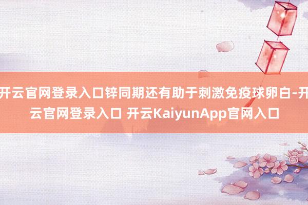 开云官网登录入口锌同期还有助于刺激免疫球卵白-开云官网登录入口 开云KaiyunApp官网入口