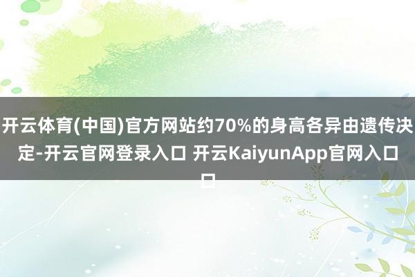 开云体育(中国)官方网站约70%的身高各异由遗传决定-开云官网登录入口 开云KaiyunApp官网入口