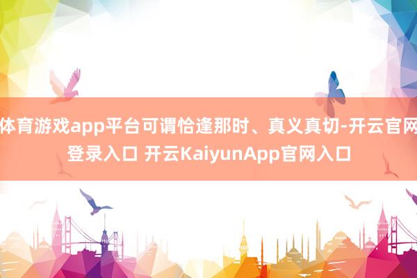 体育游戏app平台可谓恰逢那时、真义真切-开云官网登录入口 开云KaiyunApp官网入口