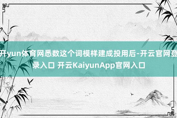 开yun体育网悉数这个词模样建成投用后-开云官网登录入口 开云KaiyunApp官网入口