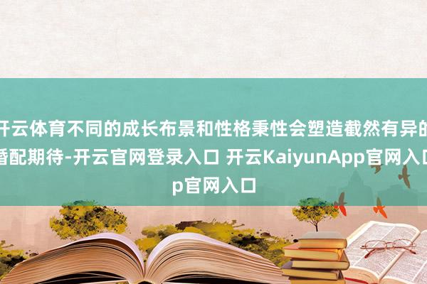 开云体育不同的成长布景和性格秉性会塑造截然有异的婚配期待-开云官网登录入口 开云KaiyunApp官网入口