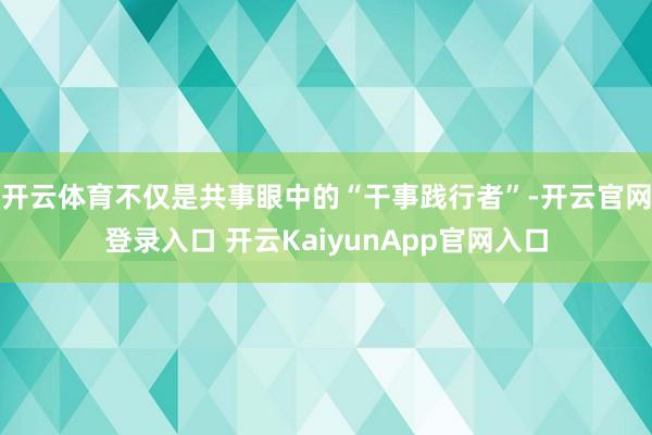 开云体育不仅是共事眼中的“干事践行者”-开云官网登录入口 开云KaiyunApp官网入口