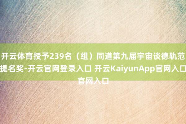 开云体育授予239名（组）同道第九届宇宙谈德轨范提名奖-开云官网登录入口 开云KaiyunApp官网入口
