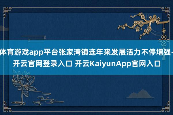 体育游戏app平台张家湾镇连年来发展活力不停增强-开云官网登录入口 开云KaiyunApp官网入口